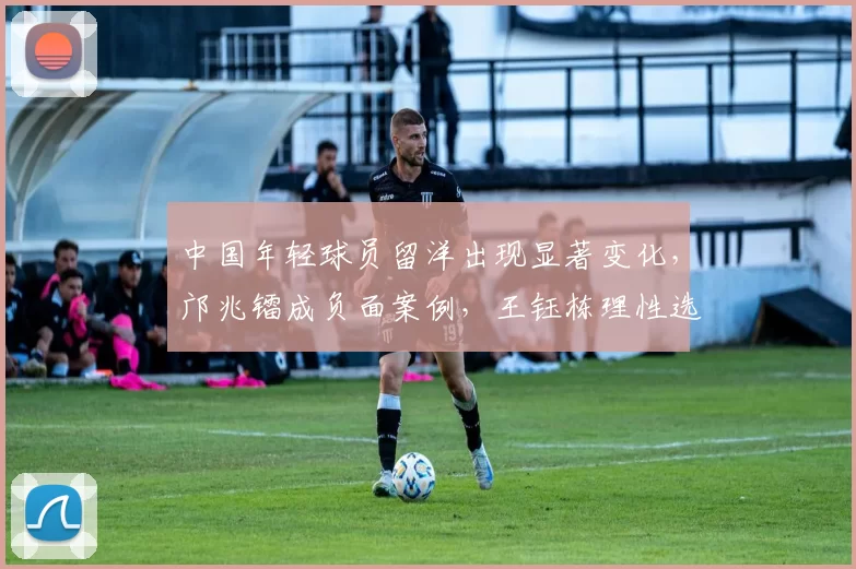 中国年轻球员留洋出现显著变化，邝兆镭成负面案例，王钰栋理性选择留守国内_徐彬_欧洲俱乐部_亚洲杯